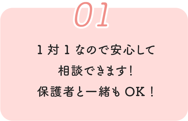 01 1対1なので安心して相談できます！保護者と一緒もOK！