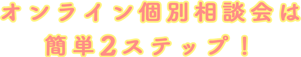 オンライン個別相談会は簡単2ステップ